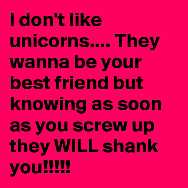 I don't like unicorns.... They wanna be your best friend but knowing as soon as you screw up they WILL shank you!!!!!