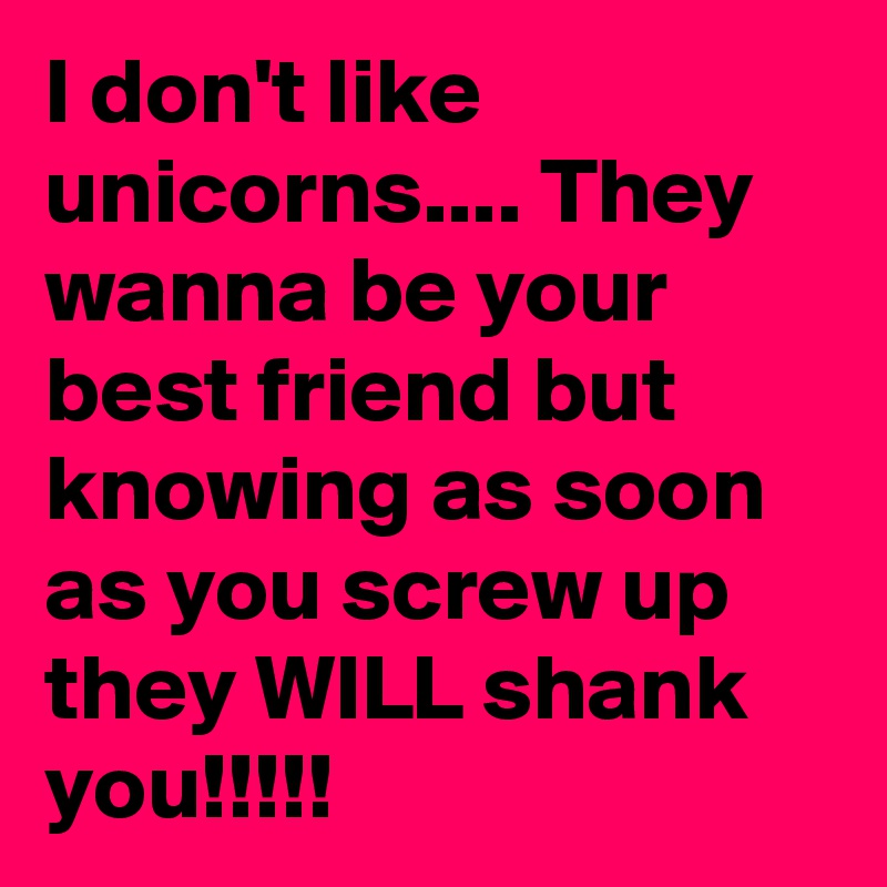 I don't like unicorns.... They wanna be your best friend but knowing as soon as you screw up they WILL shank you!!!!!
