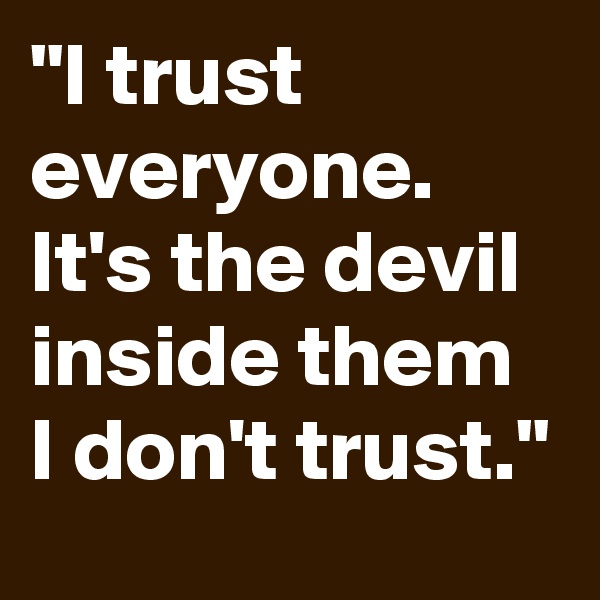 "I trust everyone. It's the devil inside them I don't trust."