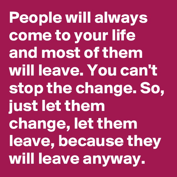 People will always come to your life and most of them will leave. You can't stop the change. So, just let them change, let them leave, because they will leave anyway.