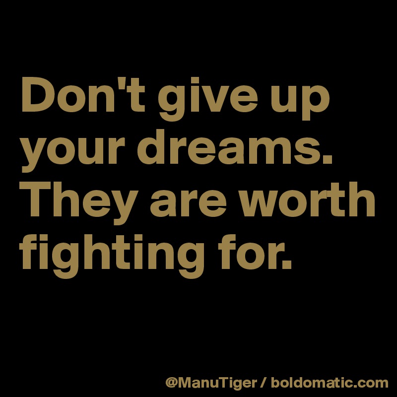 
Don't give up your dreams. They are worth fighting for. 

