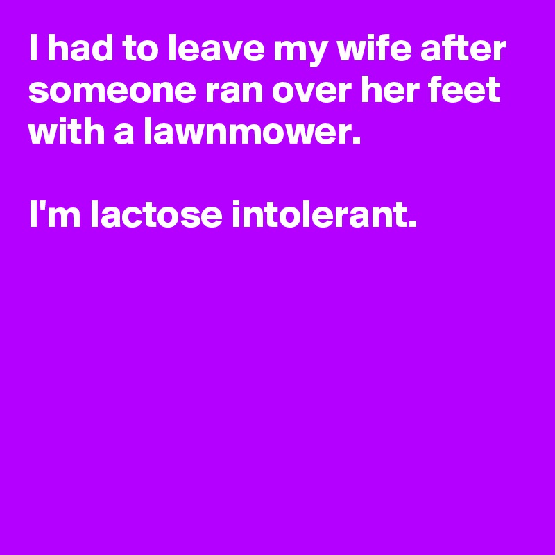 I had to leave my wife after someone ran over her feet with a lawnmower.

I'm lactose intolerant.





