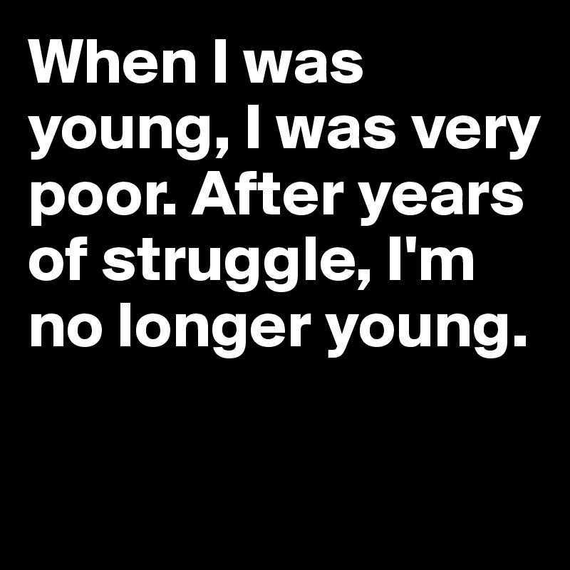When I was young, I was very poor. After years of struggle, I'm no longer young.

