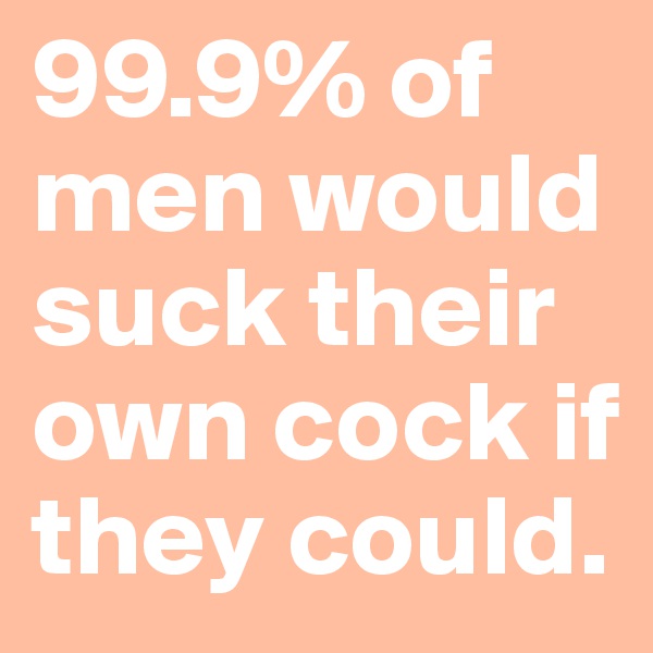 99.9% of men would suck their own cock if they could.