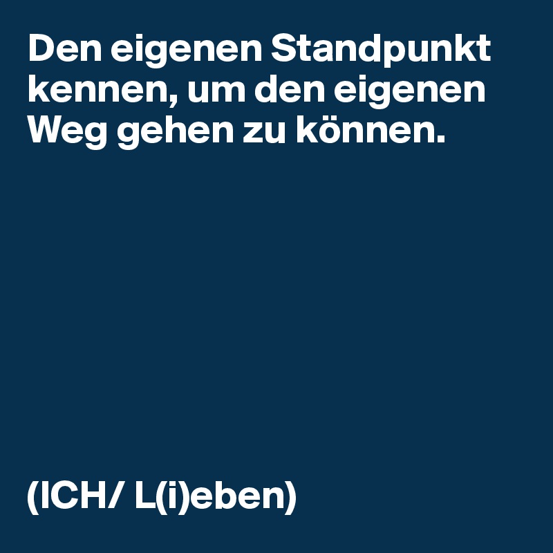 Den eigenen Standpunkt kennen, um den eigenen Weg gehen zu können.








(ICH/ L(i)eben)