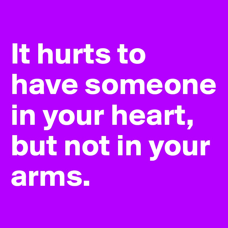 
It hurts to have someone in your heart, but not in your arms.