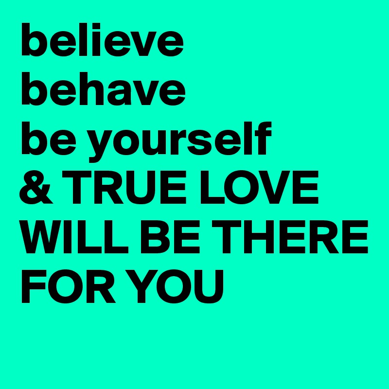 believe 
behave
be yourself
& TRUE LOVE WILL BE THERE FOR YOU