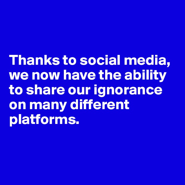 


Thanks to social media, we now have the ability to share our ignorance on many different platforms.


