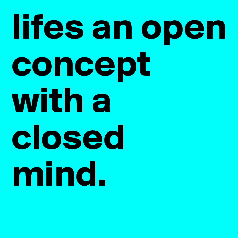 lifes an open concept with a closed mind. 
