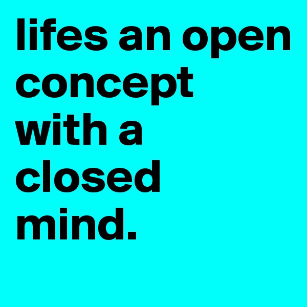 lifes an open concept with a closed mind. 