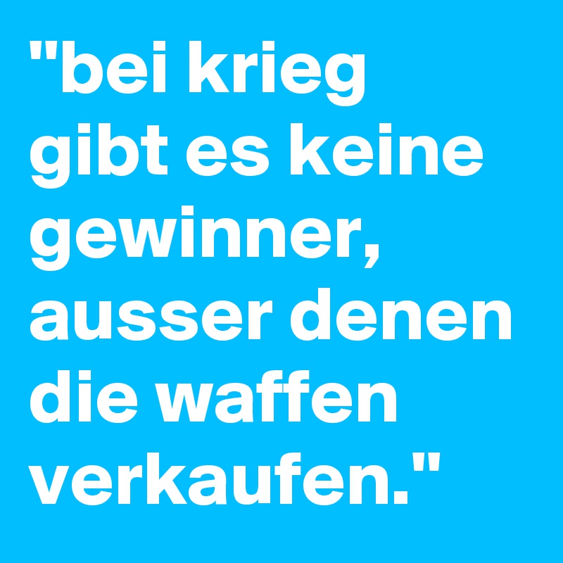''bei krieg gibt es keine gewinner, ausser denen die waffen verkaufen.''