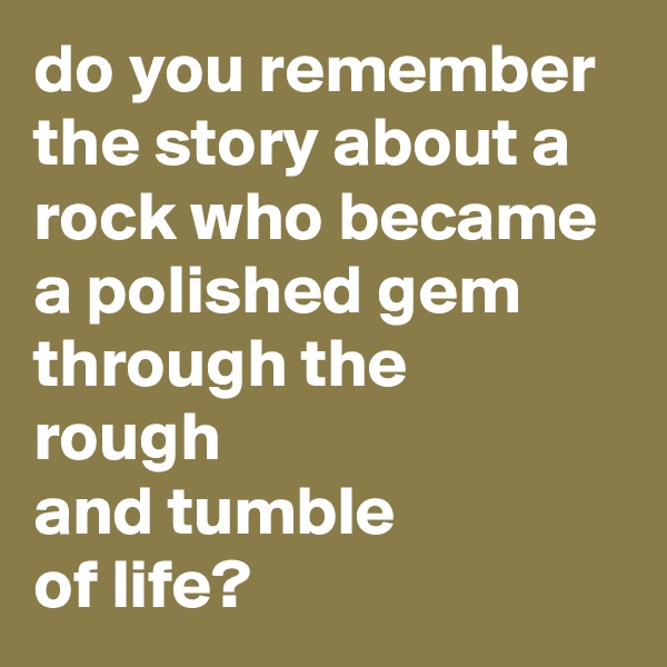 do you remember the story about a rock who became a polished gem through the
rough
and tumble
of life?