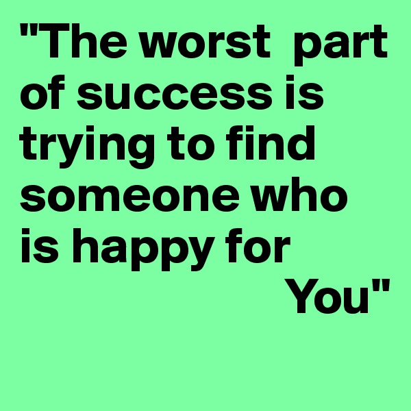 "The worst  part of success is trying to find someone who is happy for    
                          You"
