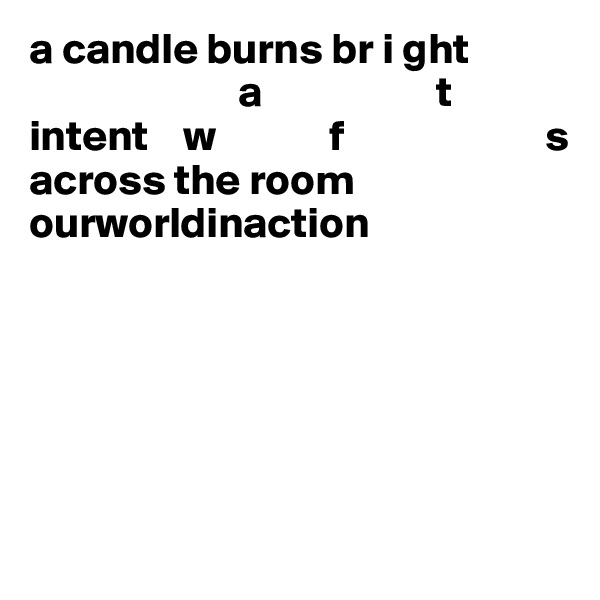a candle burns br i ght
                        a                    t
intent    w             f                       s 
across the room
ourworldinaction






