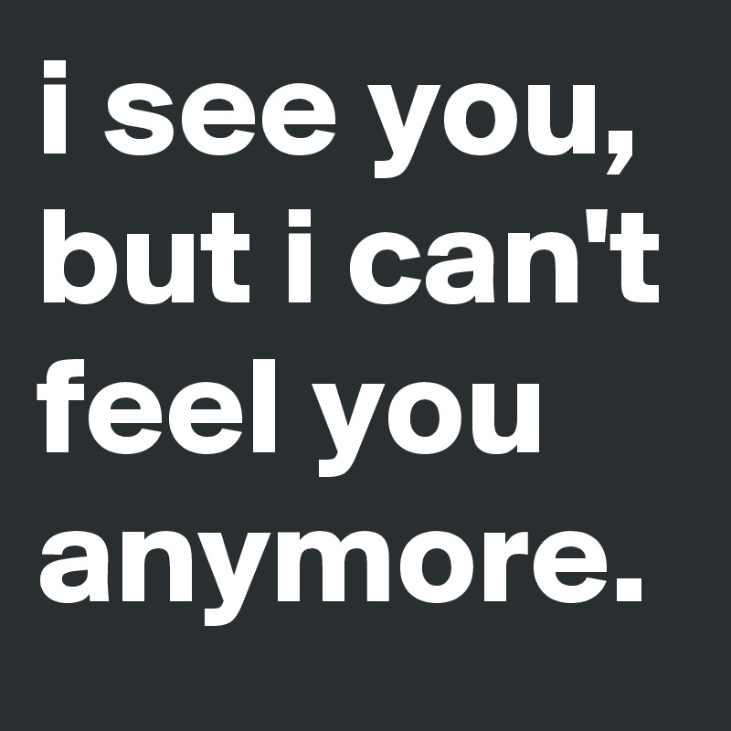 i see you, but i can't feel you anymore.