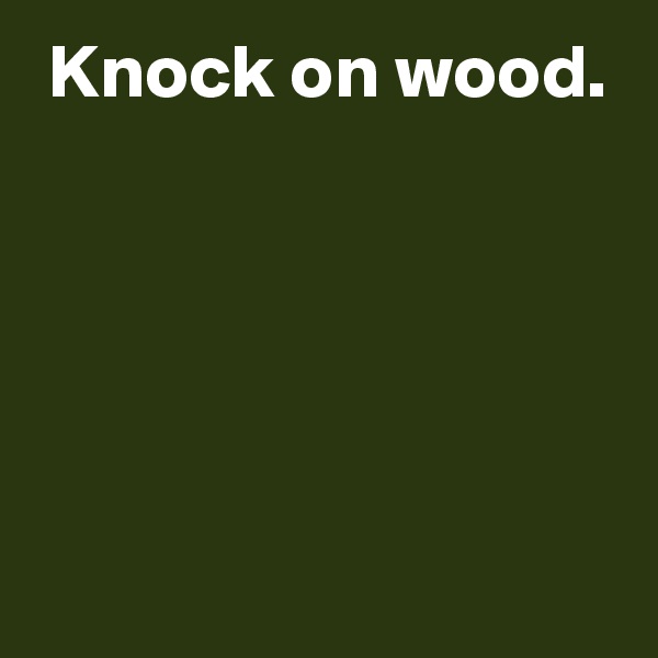  Knock on wood.





