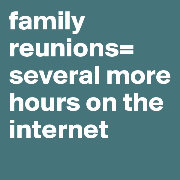 family reunions= several more hours on the internet