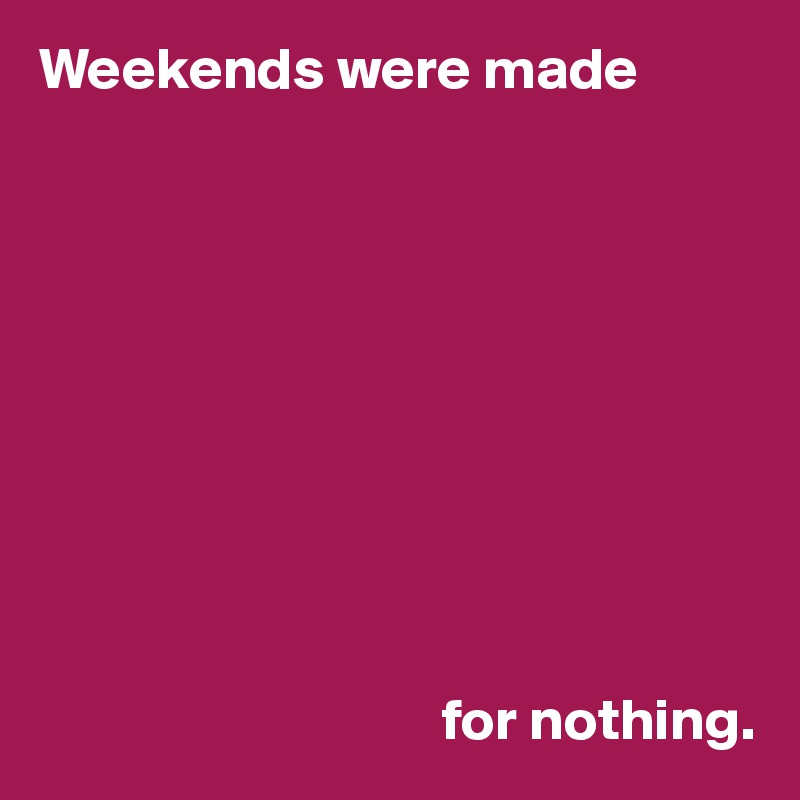Weekends were made










                                  for nothing.