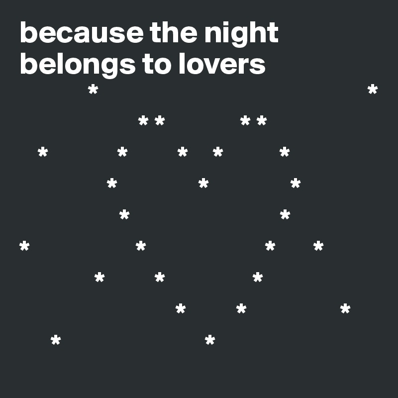 because the night belongs to lovers 
           *                                           *
                   * *            * *
   *           *        *    *         *
              *             *             *
                *                        *
*                 *                   *      *
            *        *              *
                         *        *               *
     *                       *