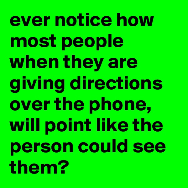 ever notice how most people when they are giving directions over the phone, will point like the person could see them?