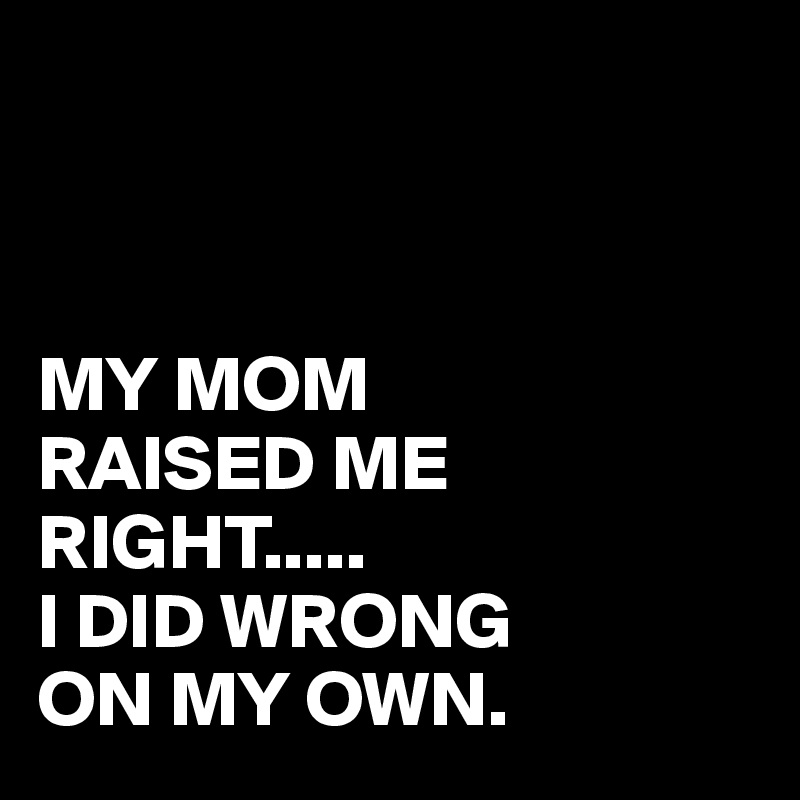 



MY MOM
RAISED ME RIGHT.....
I DID WRONG
ON MY OWN.