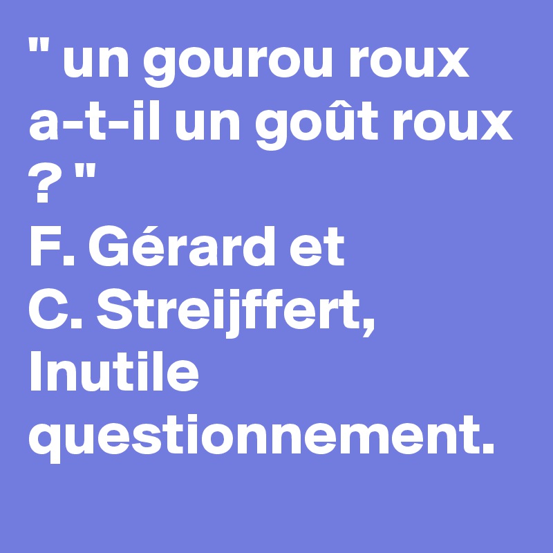 " un gourou roux a-t-il un goût roux ? "
F. Gérard et 
C. Streijffert, Inutile questionnement. 