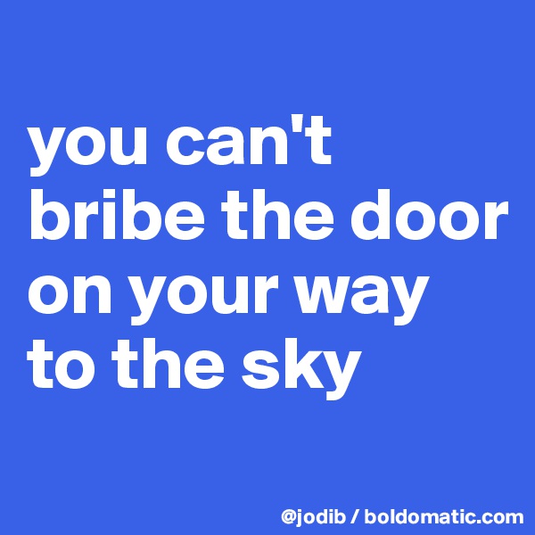 
you can't bribe the door on your way to the sky
