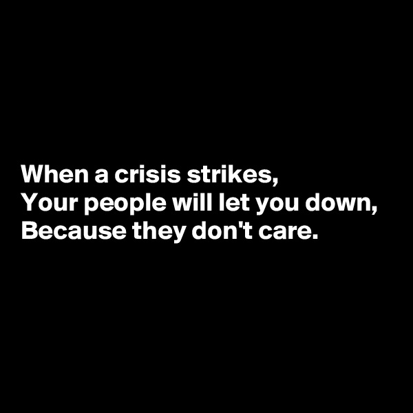 




When a crisis strikes, 
Your people will let you down, 
Because they don't care. 



