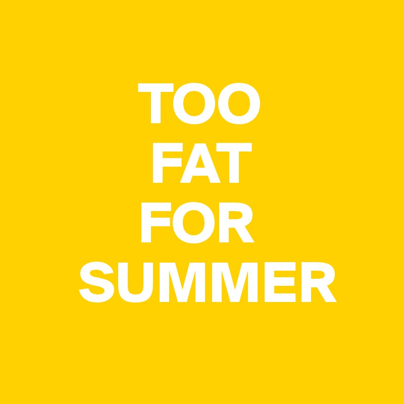 
          TOO
           FAT
          FOR
     SUMMER
