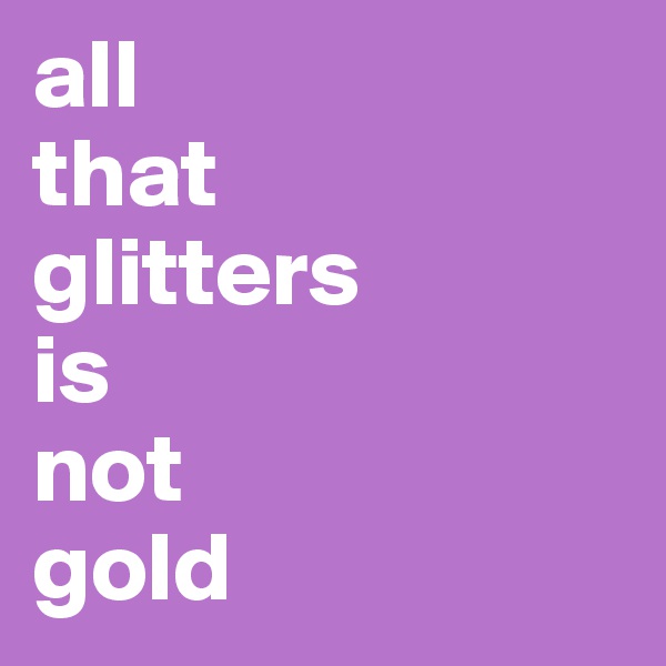 all
that
glitters
is 
not
gold