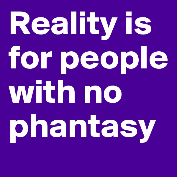 Reality is for people with no phantasy