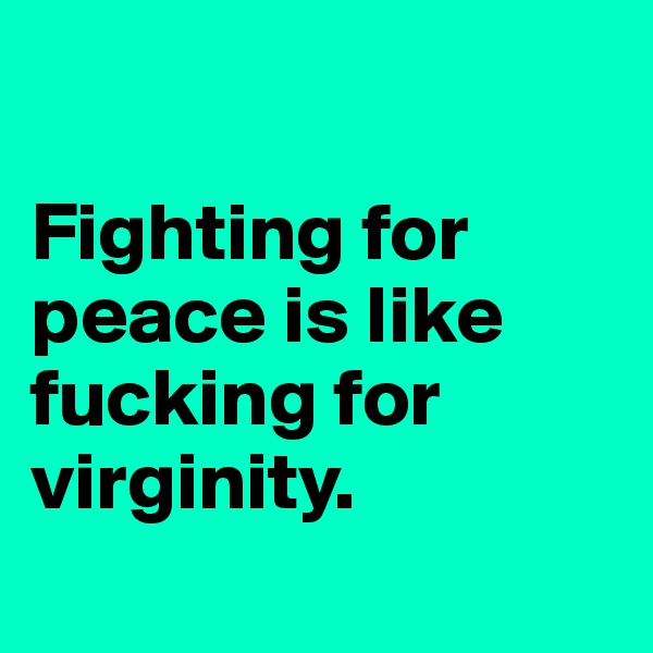 

Fighting for              peace is like fucking for virginity. 
