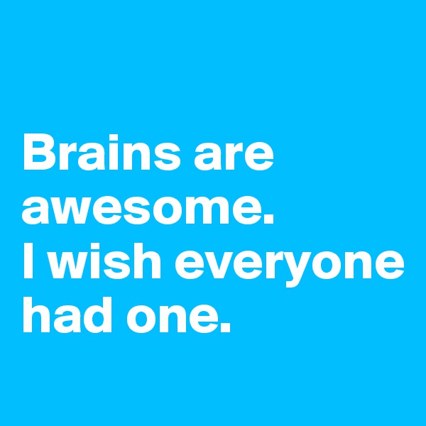 

Brains are awesome. 
I wish everyone had one.