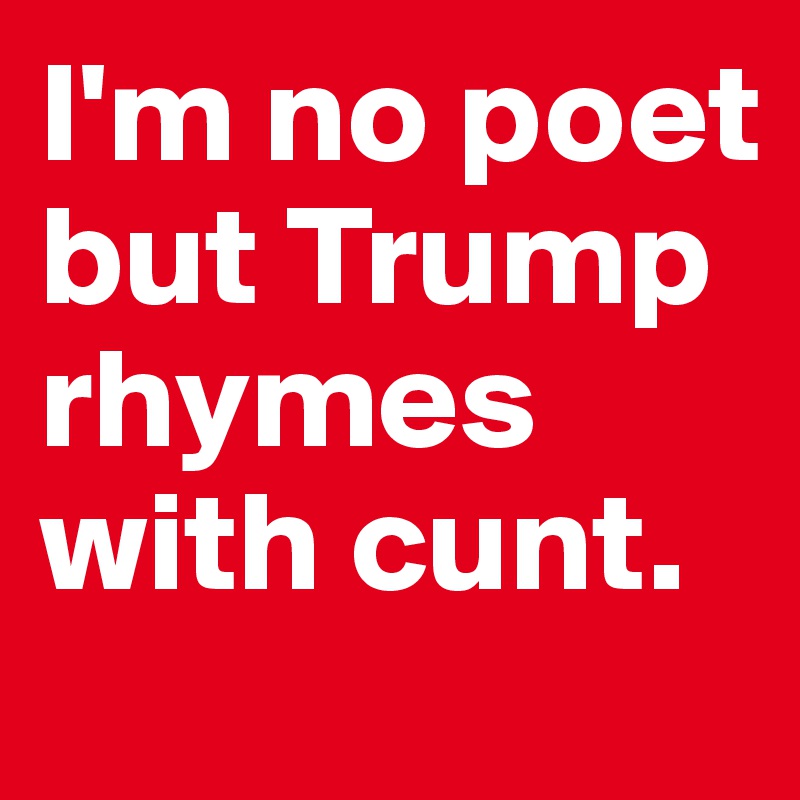 I'm no poet but Trump rhymes with cunt.