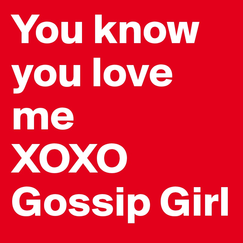 You know you love me
XOXO
Gossip Girl