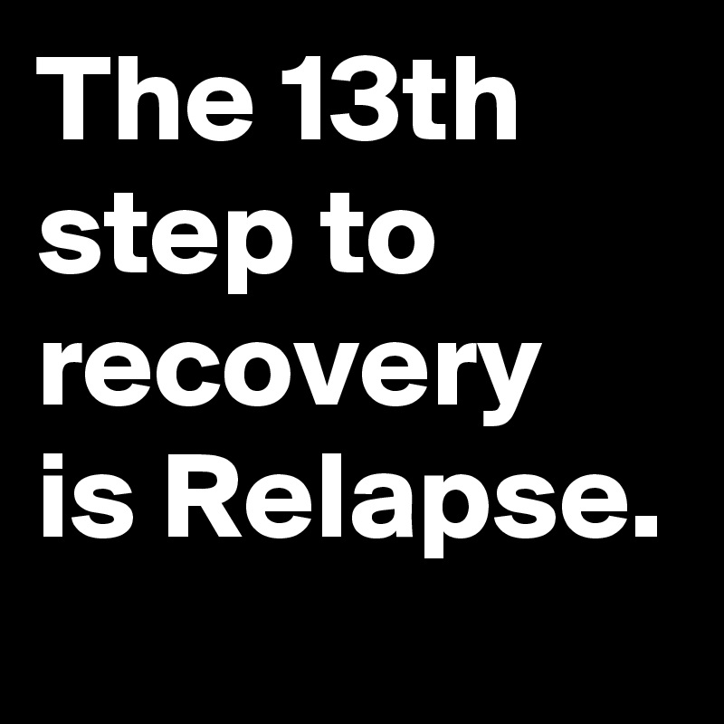 The 13th step to recovery is Relapse.