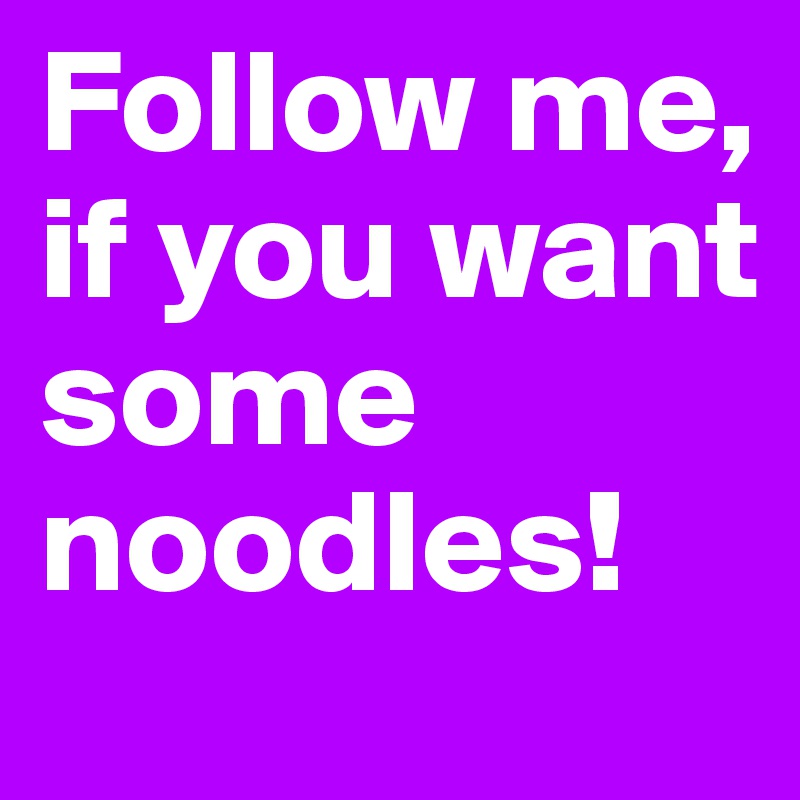 Follow me, if you want some noodles!