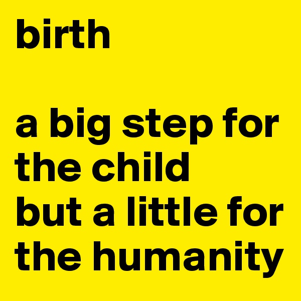 birth

a big step for the child 
but a little for the humanity