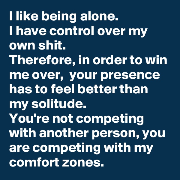 I like being alone. 
I have control over my own shit.
Therefore, in order to win me over,  your presence has to feel better than my solitude.
You're not competing with another person, you are competing with my comfort zones. 