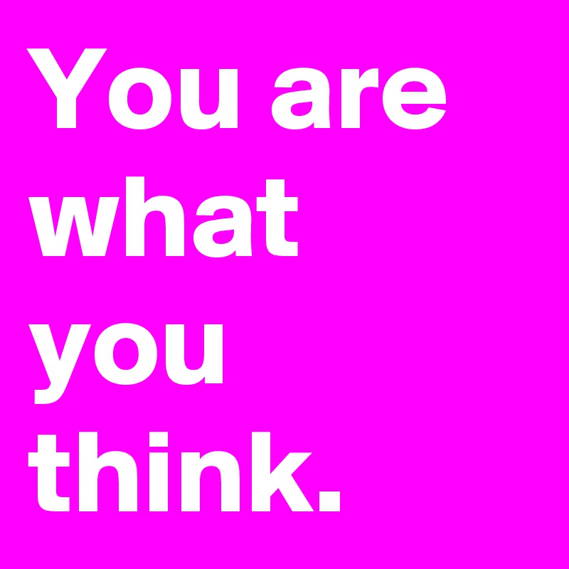 You are what you think.