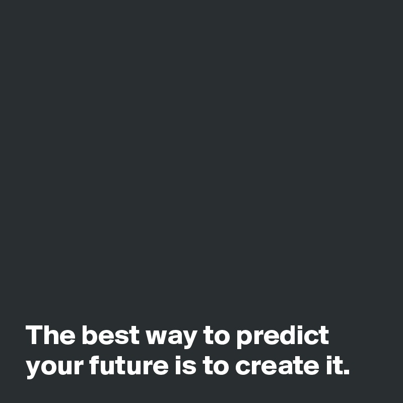 









 The best way to predict
 your future is to create it.