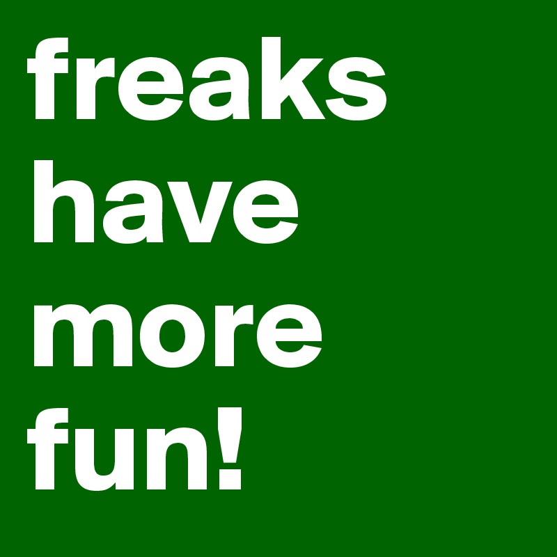 freaks                                   have more fun! 