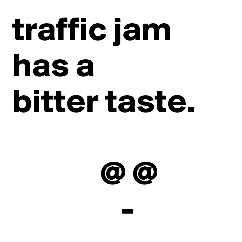 traffic jam 
has a 
bitter taste.

             @ @
                -