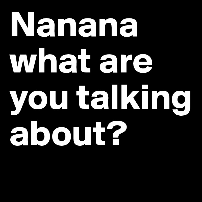 Nanana what are you talking about? 