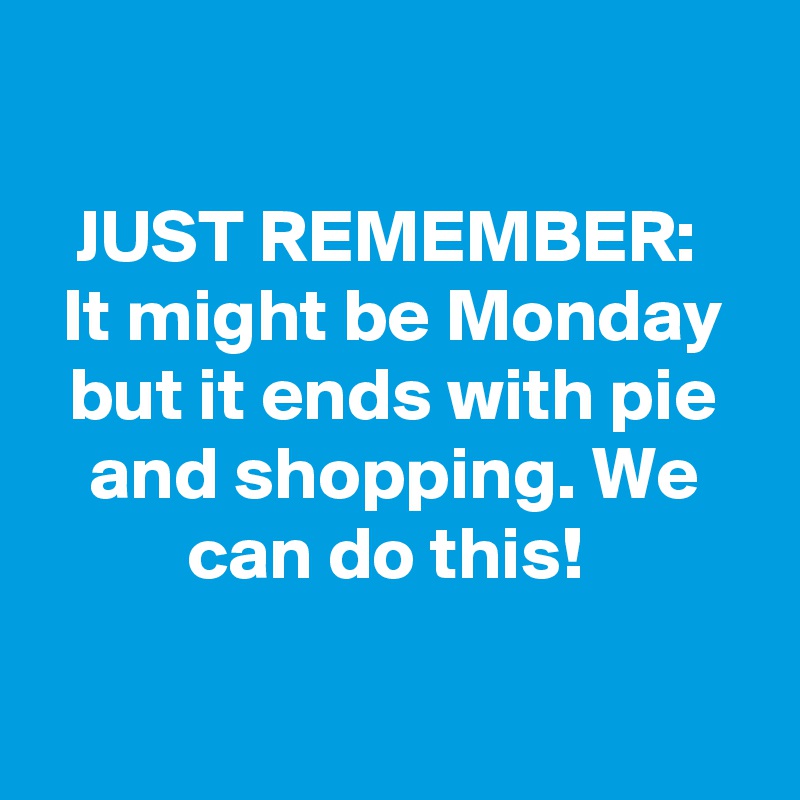 

JUST REMEMBER: 
It might be Monday but it ends with pie and shopping. We can do this! 

