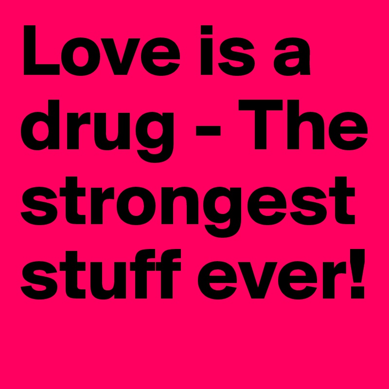 Love is a drug - The strongest stuff ever!