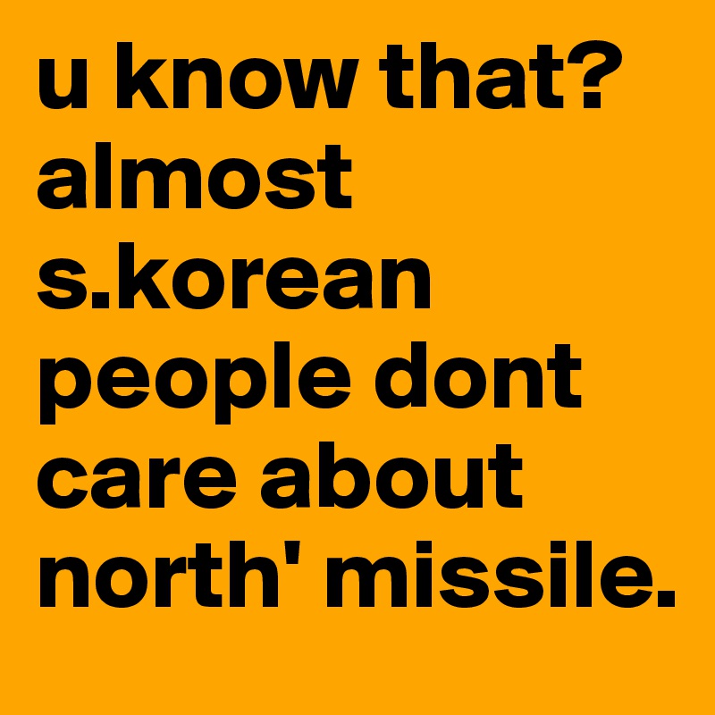 u know that?
almost s.korean people dont care about north' missile.