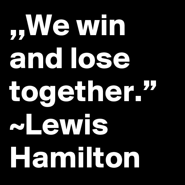 ,,We win and lose together.”
~Lewis Hamilton