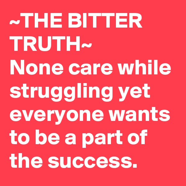 ~THE BITTER TRUTH~
None care while struggling yet everyone wants to be a part of the success. 