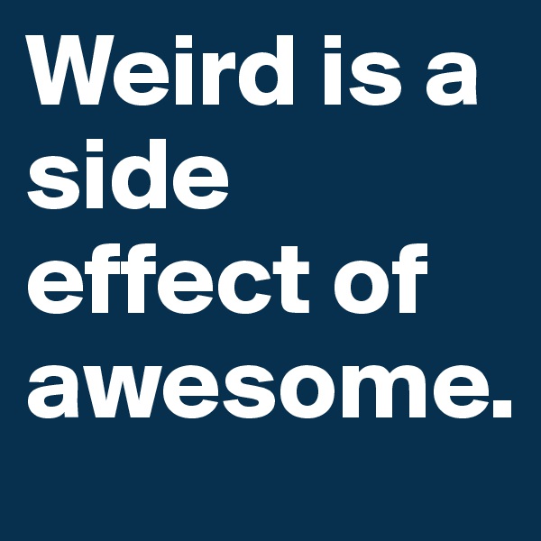 Weird is a side effect of awesome.